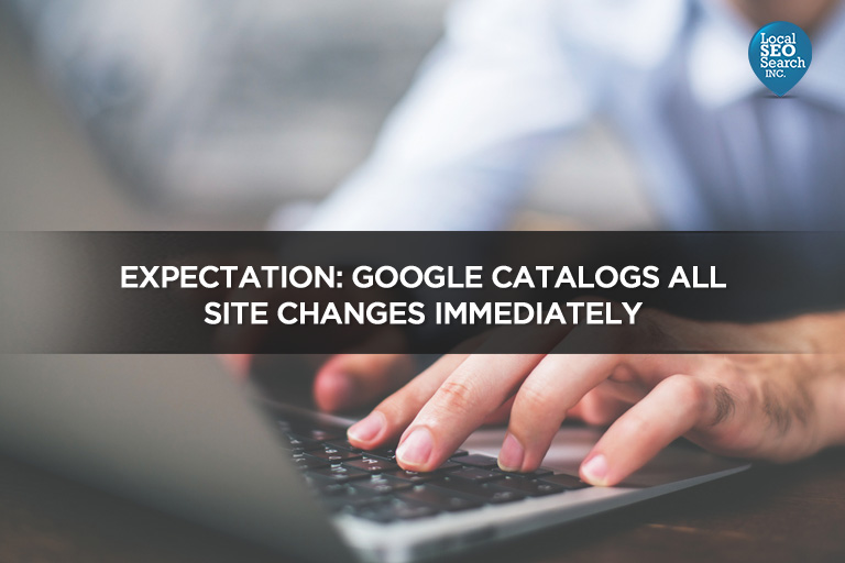 Expectation: Google Catalogs All Site Changes Immediately